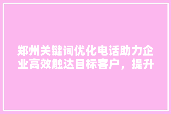 郑州关键词优化电话助力企业高效触达目标客户，提升品牌影响力