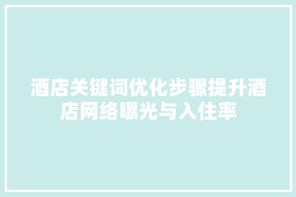 酒店关键词优化步骤提升酒店网络曝光与入住率