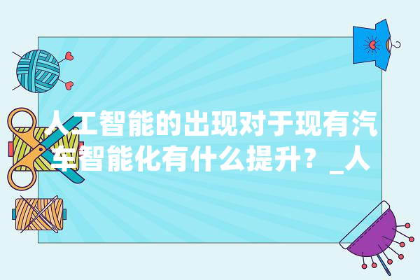人工智能的出现对于现有汽车智能化有什么提升？_人形_机械人 文字写作