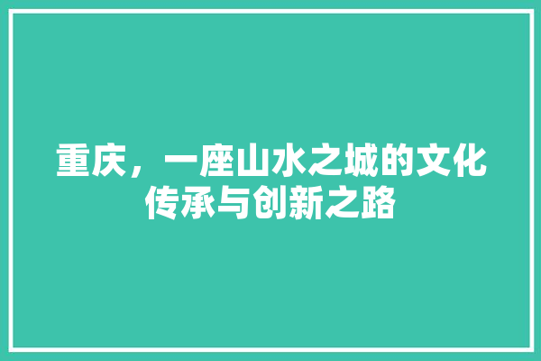 重庆，一座山水之城的文化传承与创新之路