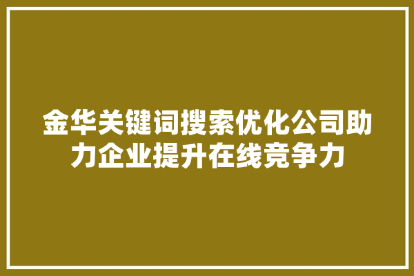 金华关键词搜索优化公司助力企业提升在线竞争力