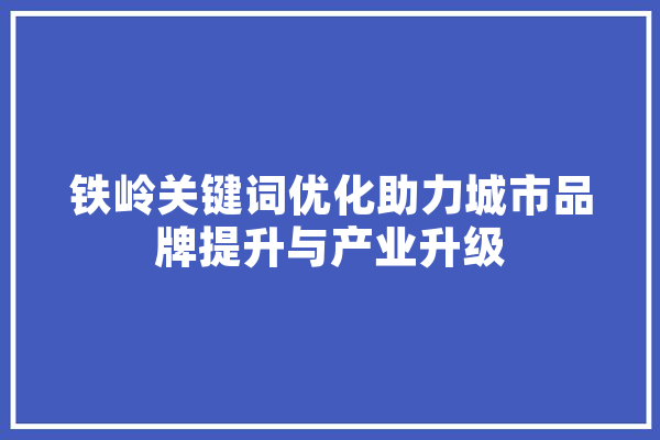 铁岭关键词优化助力城市品牌提升与产业升级