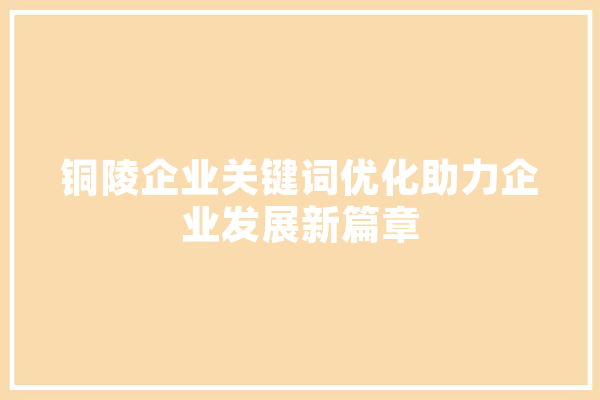 铜陵企业关键词优化助力企业发展新篇章