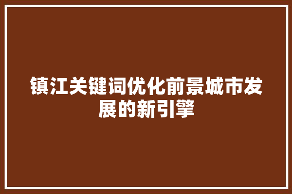 镇江关键词优化前景城市发展的新引擎