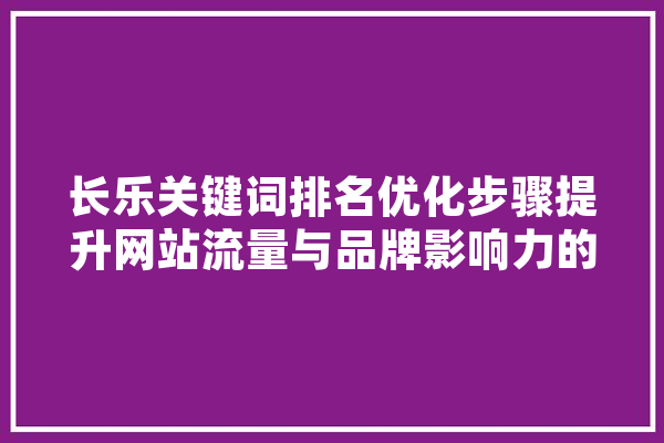 长乐关键词排名优化步骤提升网站流量与品牌影响力的方法 智能写作