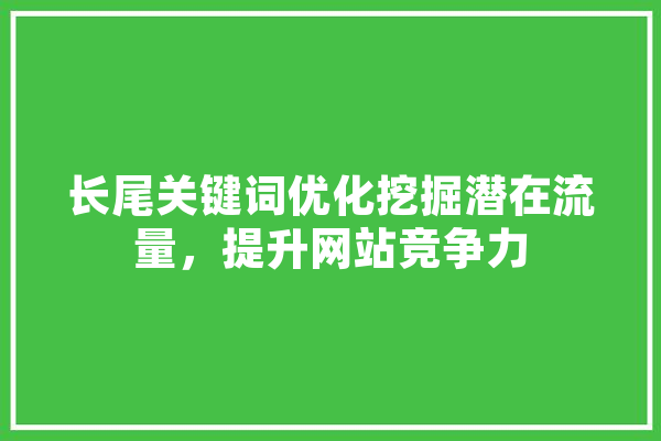 长尾关键词优化挖掘潜在流量，提升网站竞争力 AI快讯