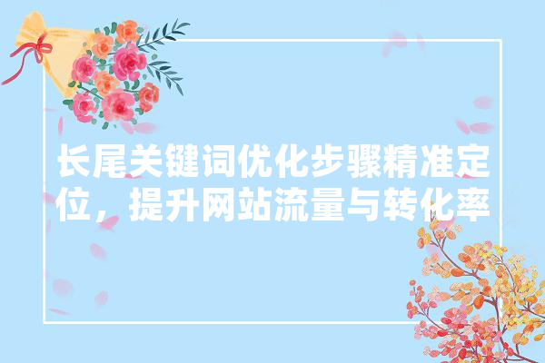 长尾关键词优化步骤精准定位，提升网站流量与转化率 AI快讯