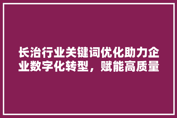 长治行业关键词优化助力企业数字化转型，赋能高质量发展 AI快讯
