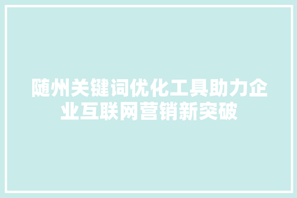 随州关键词优化工具助力企业互联网营销新突破