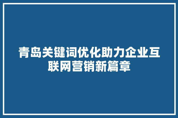 青岛关键词优化助力企业互联网营销新篇章
