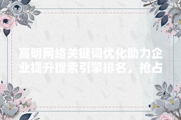高明网络关键词优化助力企业提升搜索引擎排名，抢占市场先机