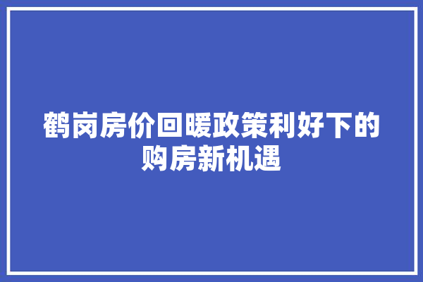 鹤岗房价回暖政策利好下的购房新机遇
