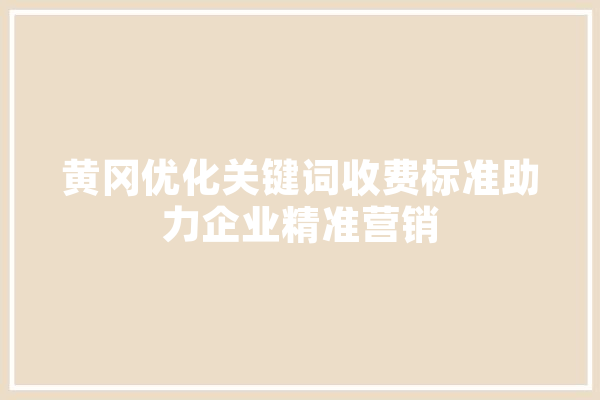 黄冈优化关键词收费标准助力企业精准营销