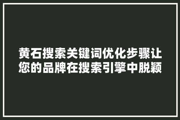 黄石搜索关键词优化步骤让您的品牌在搜索引擎中脱颖而出