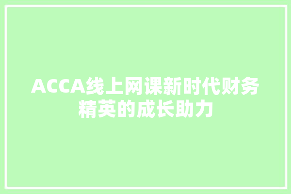 ACCA线上网课新时代财务精英的成长助力