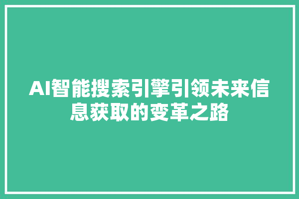 AI智能搜索引擎引领未来信息获取的变革之路