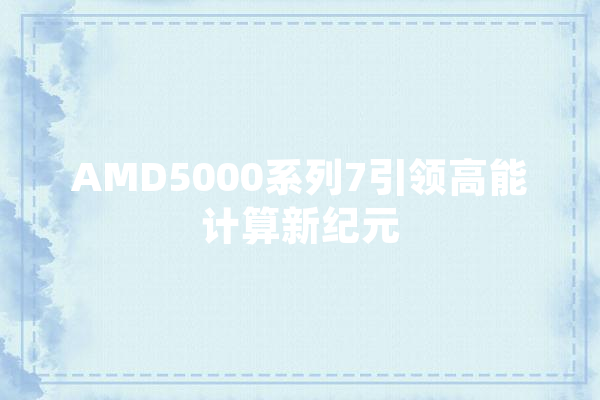 AMD5000系列7引领高能计算新纪元