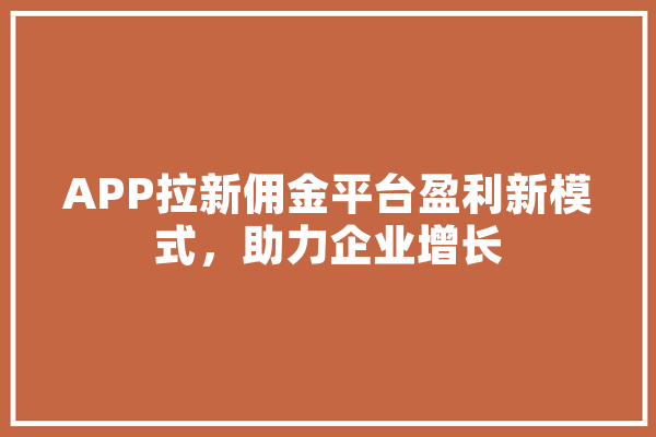 APP拉新佣金平台盈利新模式，助力企业增长