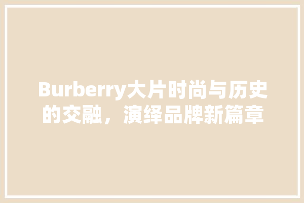 Burberry大片时尚与历史的交融，演绎品牌新篇章 AI快讯