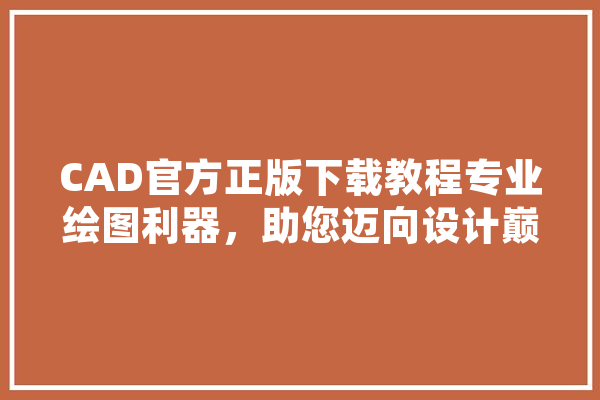 CAD官方正版下载教程专业绘图利器，助您迈向设计巅峰