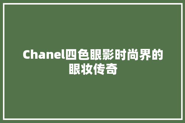 Chanel四色眼影时尚界的眼妆传奇 智能问答