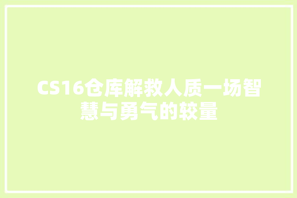 CS16仓库解救人质一场智慧与勇气的较量