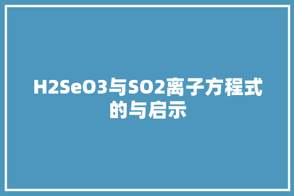 H2SeO3与SO2离子方程式的与启示