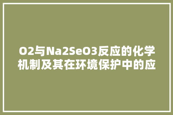O2与Na2SeO3反应的化学机制及其在环境保护中的应用