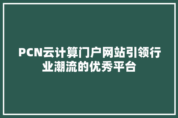 PCN云计算门户网站引领行业潮流的优秀平台