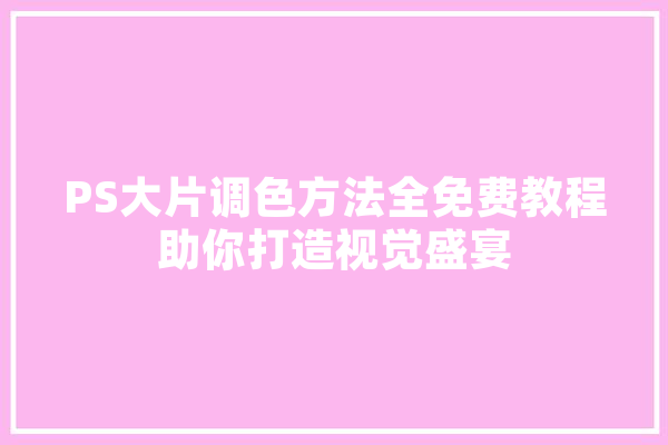 PS大片调色方法全免费教程助你打造视觉盛宴 智能助手