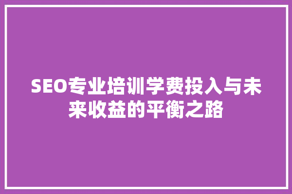 SEO专业培训学费投入与未来收益的平衡之路 AI快讯