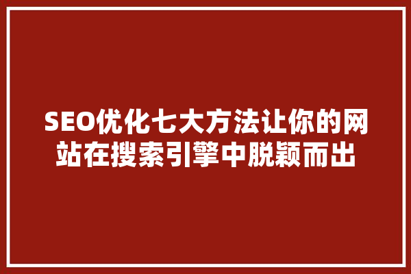 SEO优化七大方法让你的网站在搜索引擎中脱颖而出