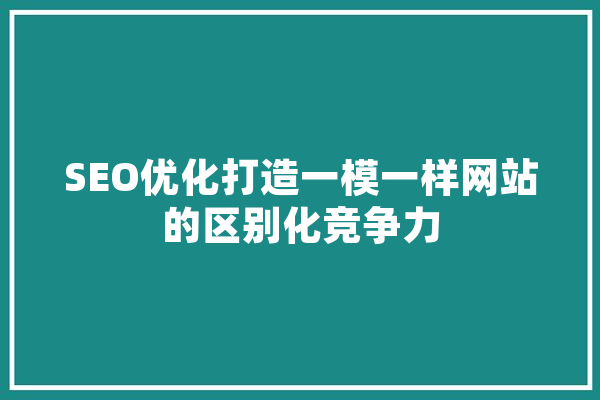 SEO优化打造一模一样网站的区别化竞争力