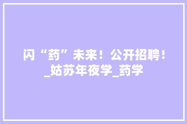 闪“药”未来！公开招聘！_姑苏年夜学_药学 AI快讯