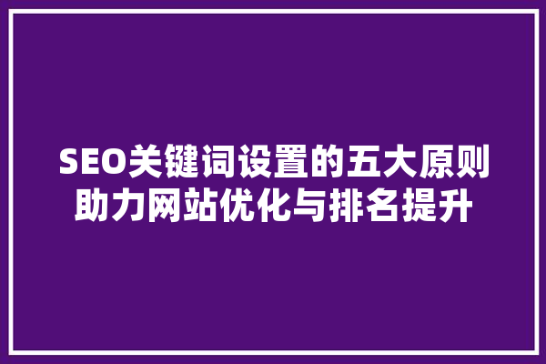 SEO关键词设置的五大原则助力网站优化与排名提升 科技快讯
