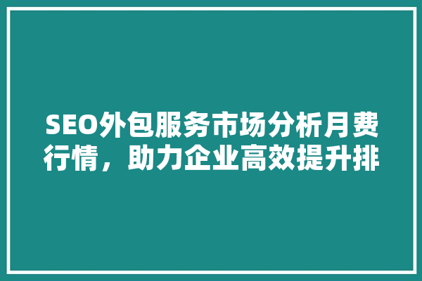 SEO外包服务市场分析月费行情，助力企业高效提升排名 文字写作