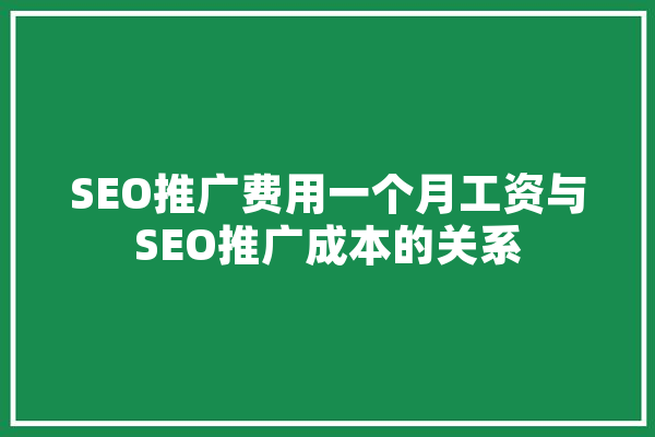 SEO推广费用一个月工资与SEO推广成本的关系
