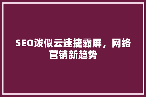 SEO泼似云速捷霸屏，网络营销新趋势
