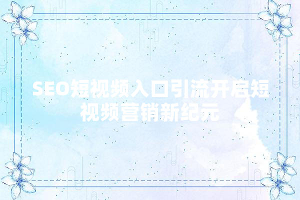SEO短视频入口引流开启短视频营销新纪元