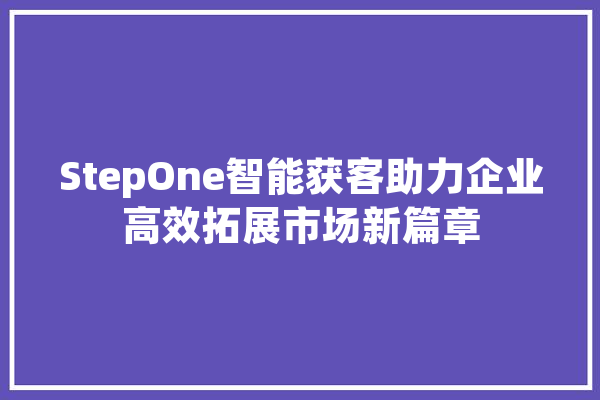 StepOne智能获客助力企业高效拓展市场新篇章