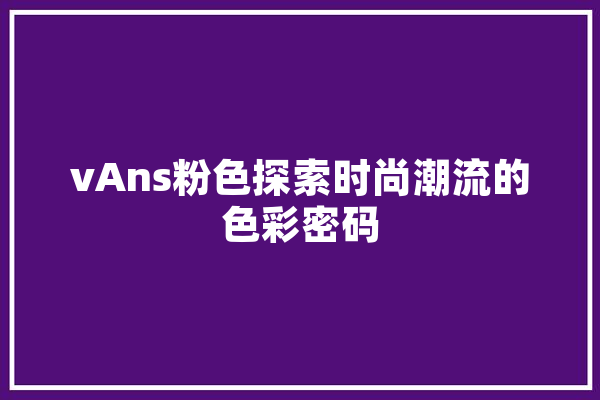 vAns粉色探索时尚潮流的色彩密码 文字写作