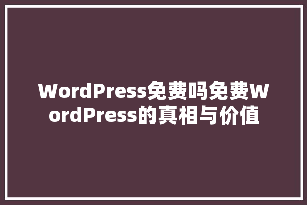 WordPress免费吗免费WordPress的真相与价值