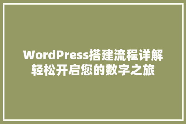 WordPress搭建流程详解轻松开启您的数字之旅 智能助手