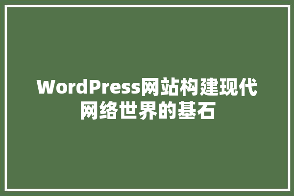WordPress网站构建现代网络世界的基石