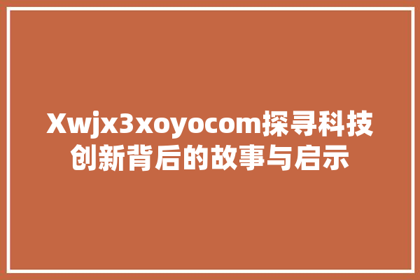 Xwjx3xoyocom探寻科技创新背后的故事与启示
