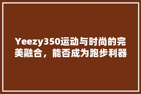 Yeezy350运动与时尚的完美融合，能否成为跑步利器
