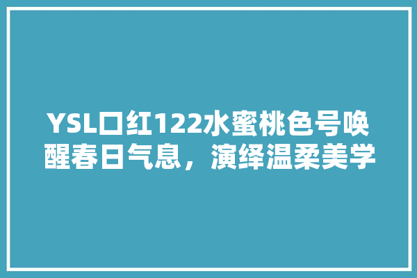 YSL口红122水蜜桃色号唤醒春日气息，演绎温柔美学