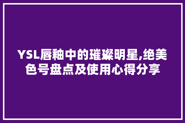 YSL唇釉中的璀璨明星,绝美色号盘点及使用心得分享
