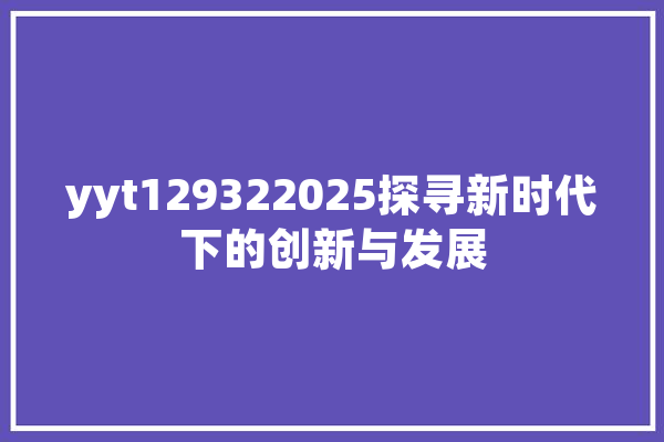 yyt129322025探寻新时代下的创新与发展