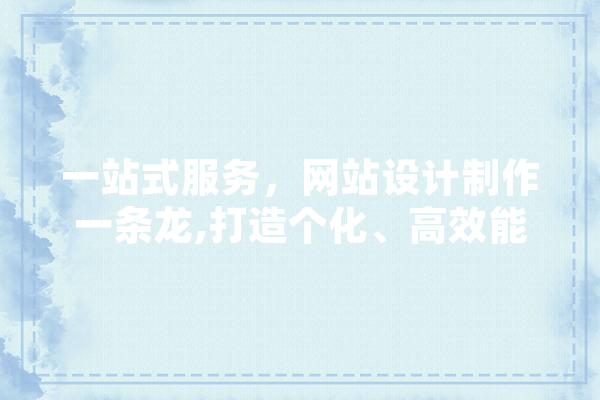 一站式服务，网站设计制作一条龙,打造个化、高效能的线上平台